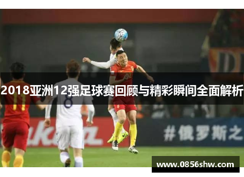 2018亚洲12强足球赛回顾与精彩瞬间全面解析