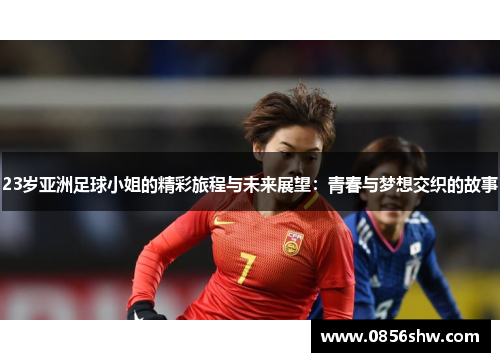 23岁亚洲足球小姐的精彩旅程与未来展望：青春与梦想交织的故事