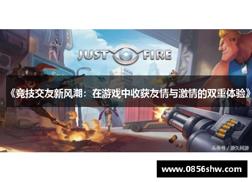 《竞技交友新风潮：在游戏中收获友情与激情的双重体验》