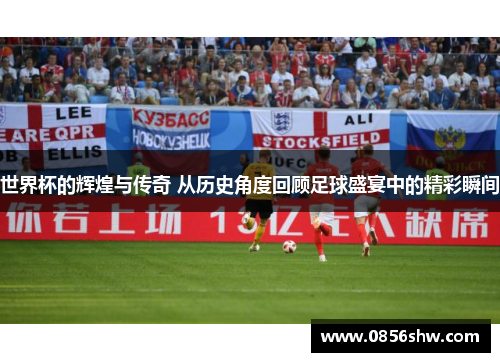 世界杯的辉煌与传奇 从历史角度回顾足球盛宴中的精彩瞬间