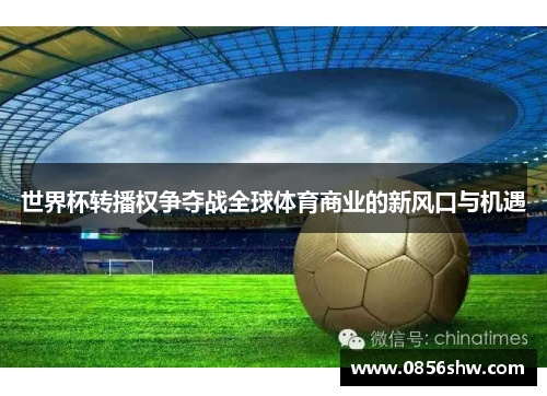 世界杯转播权争夺战全球体育商业的新风口与机遇