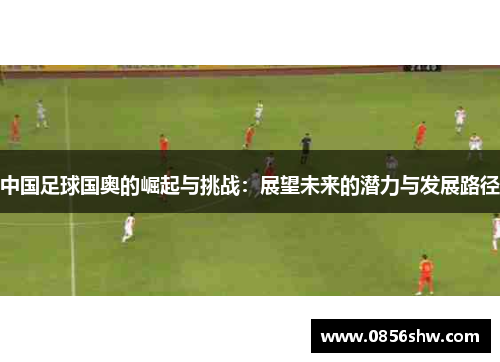 中国足球国奥的崛起与挑战：展望未来的潜力与发展路径