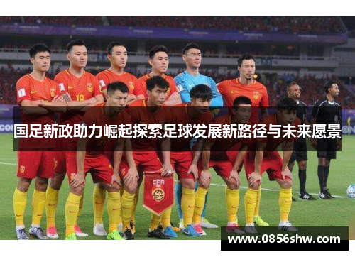 国足新政助力崛起探索足球发展新路径与未来愿景