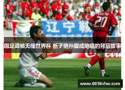 国足遗憾无缘世界杯 断子绝孙脚成绝唱的背后故事