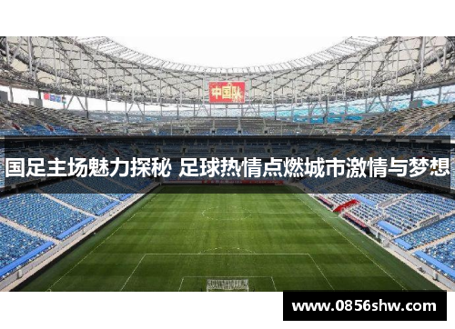 国足主场魅力探秘 足球热情点燃城市激情与梦想
