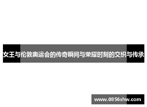 女王与伦敦奥运会的传奇瞬间与荣耀时刻的交织与传承
