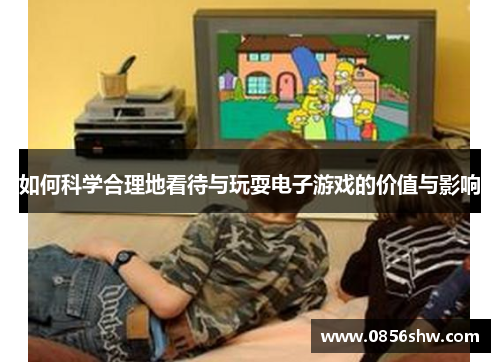 如何科学合理地看待与玩耍电子游戏的价值与影响