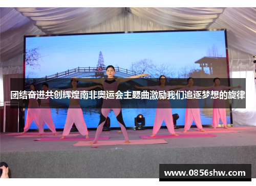 团结奋进共创辉煌南非奥运会主题曲激励我们追逐梦想的旋律