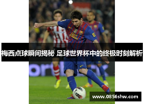 梅西点球瞬间揭秘 足球世界杯中的终极时刻解析