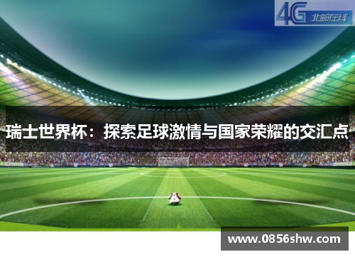 瑞士世界杯：探索足球激情与国家荣耀的交汇点