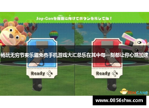畅玩无穷节奏乐趣免费手机游戏大汇总乐在其中每一刻都让你心跳加速