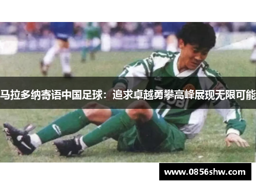 马拉多纳寄语中国足球：追求卓越勇攀高峰展现无限可能