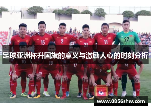 足球亚洲杯升国旗的意义与激励人心的时刻分析