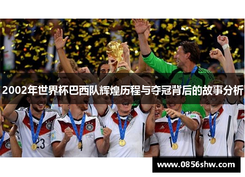 2002年世界杯巴西队辉煌历程与夺冠背后的故事分析