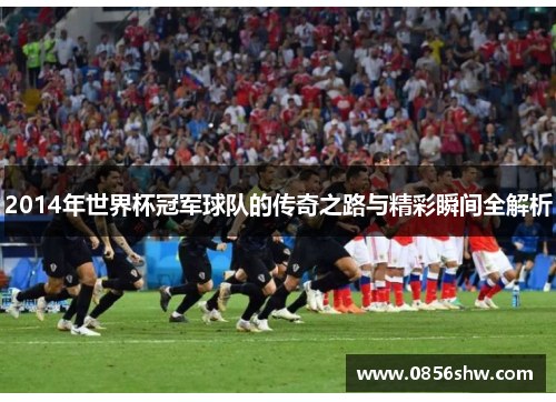 2014年世界杯冠军球队的传奇之路与精彩瞬间全解析