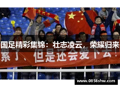 国足精彩集锦：壮志凌云，荣耀归来