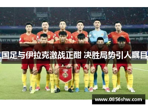 国足与伊拉克激战正酣 决胜局势引人瞩目