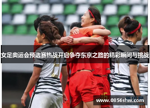 女足奥运会预选赛热战开启争夺东京之路的精彩瞬间与挑战