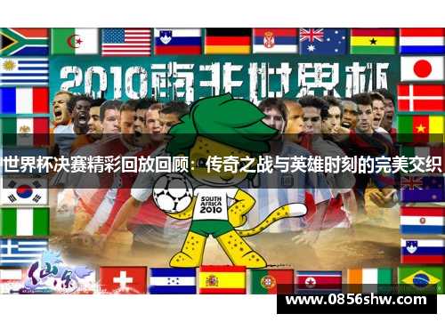 世界杯决赛精彩回放回顾：传奇之战与英雄时刻的完美交织