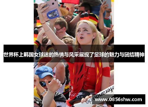 世界杯上韩国女球迷的热情与风采展现了足球的魅力与团结精神