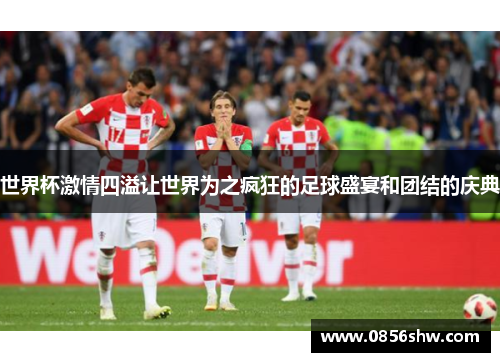 世界杯激情四溢让世界为之疯狂的足球盛宴和团结的庆典