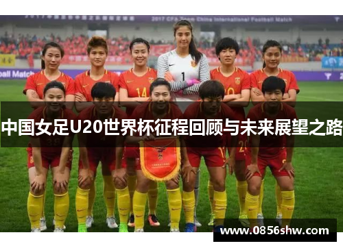 中国女足U20世界杯征程回顾与未来展望之路