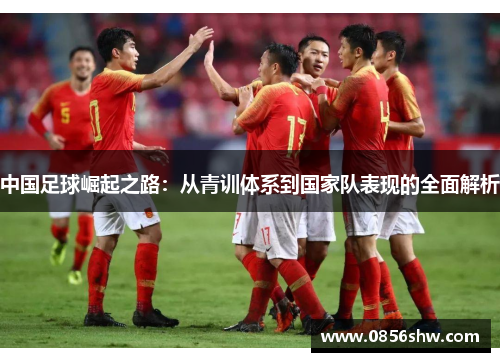 中国足球崛起之路：从青训体系到国家队表现的全面解析