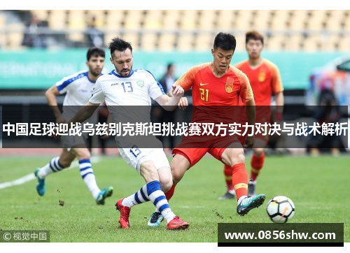 中国足球迎战乌兹别克斯坦挑战赛双方实力对决与战术解析