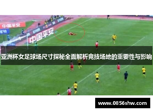 亚洲杯女足球场尺寸探秘全面解析竞技场地的重要性与影响