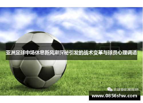 亚洲足球中场休息新风潮探秘引发的战术变革与球员心理调适