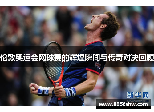 伦敦奥运会网球赛的辉煌瞬间与传奇对决回顾