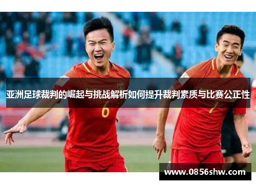 亚洲足球裁判的崛起与挑战解析如何提升裁判素质与比赛公正性